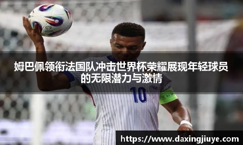 姆巴佩领衔法国队冲击世界杯荣耀展现年轻球员的无限潜力与激情