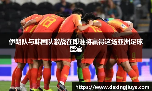 伊朗队与韩国队激战在即谁将赢得这场亚洲足球盛宴