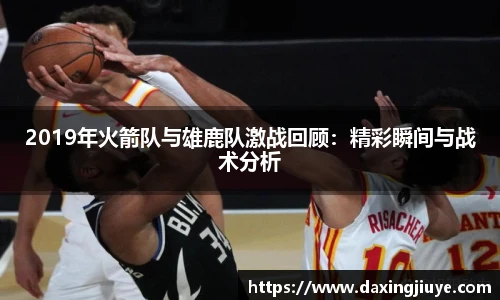 2019年火箭队与雄鹿队激战回顾：精彩瞬间与战术分析