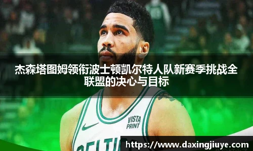 杰森塔图姆领衔波士顿凯尔特人队新赛季挑战全联盟的决心与目标