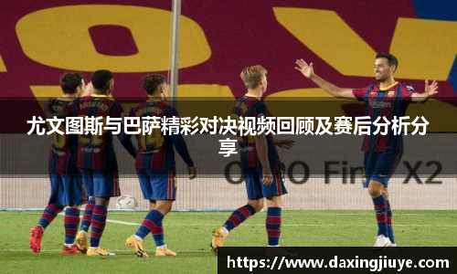 尤文图斯与巴萨精彩对决视频回顾及赛后分析分享