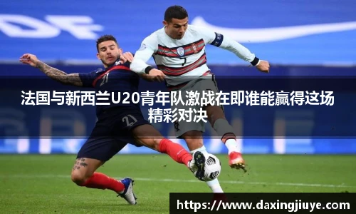 法国与新西兰U20青年队激战在即谁能赢得这场精彩对决