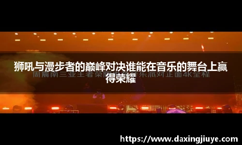 狮吼与漫步者的巅峰对决谁能在音乐的舞台上赢得荣耀